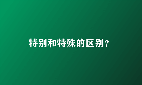 特别和特殊的区别？