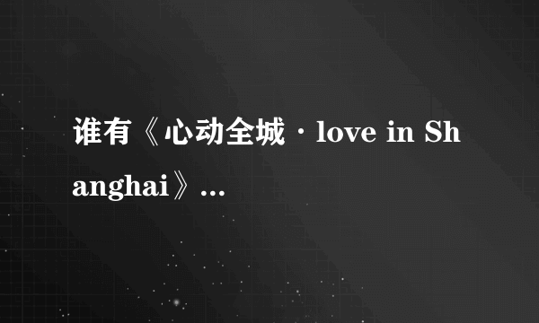 谁有《心动全城·love in Shanghai》的MP3啊？……