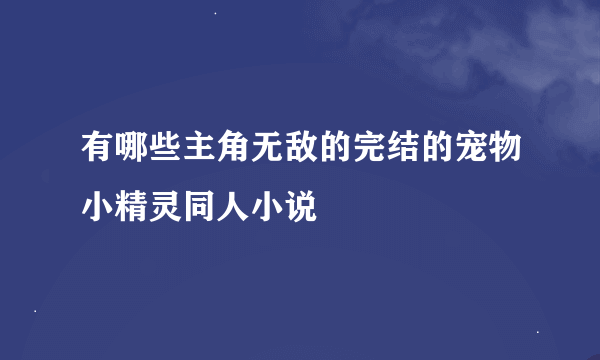 有哪些主角无敌的完结的宠物小精灵同人小说