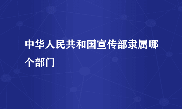 中华人民共和国宣传部隶属哪个部门