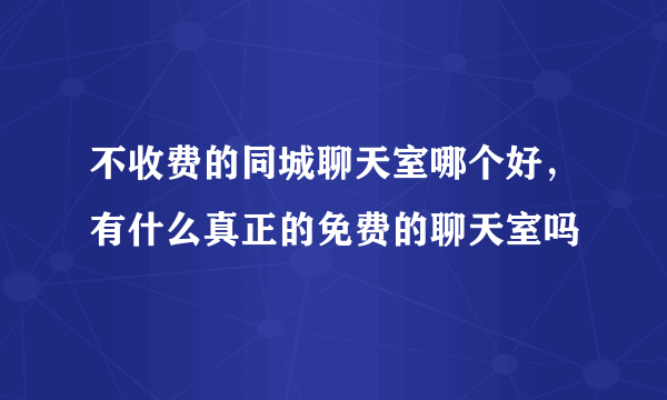 不收费的同城聊天室哪个好，有什么真正的免费的聊天室吗