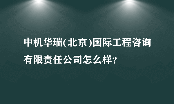 中机华瑞(北京)国际工程咨询有限责任公司怎么样？