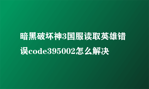 暗黑破坏神3国服读取英雄错误code395002怎么解决