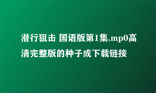 潜行狙击 国语版第1集.mp0高清完整版的种子或下载链接