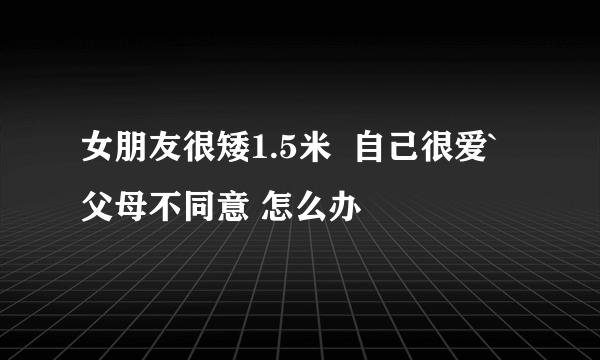 女朋友很矮1.5米  自己很爱`父母不同意 怎么办