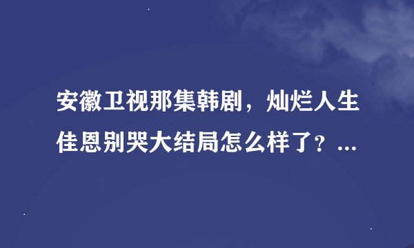 安徽卫视那集韩剧，灿烂人生佳恩别哭大结局怎么样了？佳恩和谁结婚了？她妹妹有没有和会长的儿子结婚？