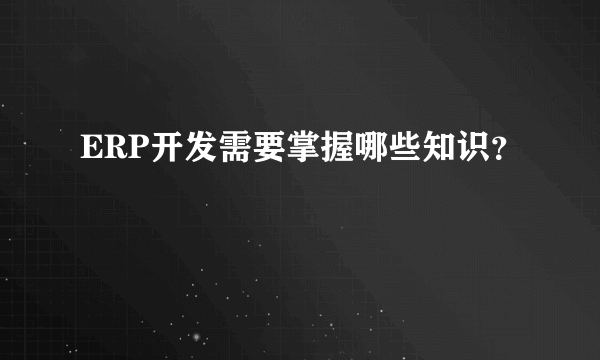 ERP开发需要掌握哪些知识？