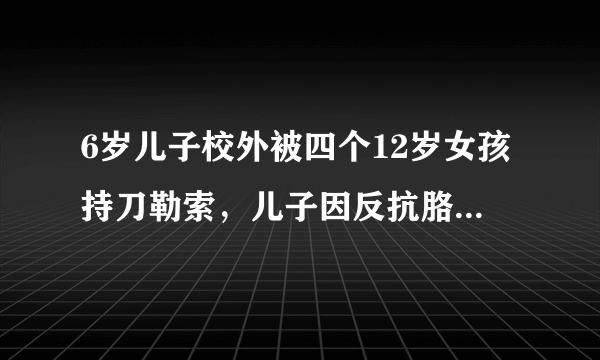 6岁儿子校外被四个12岁女孩持刀勒索，儿子因反抗胳膊被刀伤流血，怎样既解决问题又可以防止女孩报负？