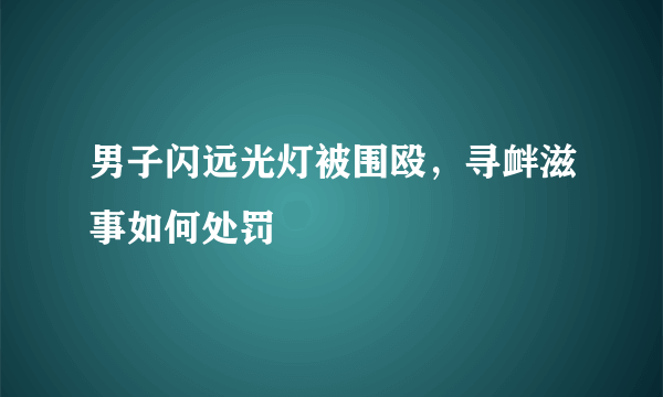 男子闪远光灯被围殴，寻衅滋事如何处罚