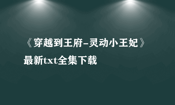 《穿越到王府-灵动小王妃》最新txt全集下载