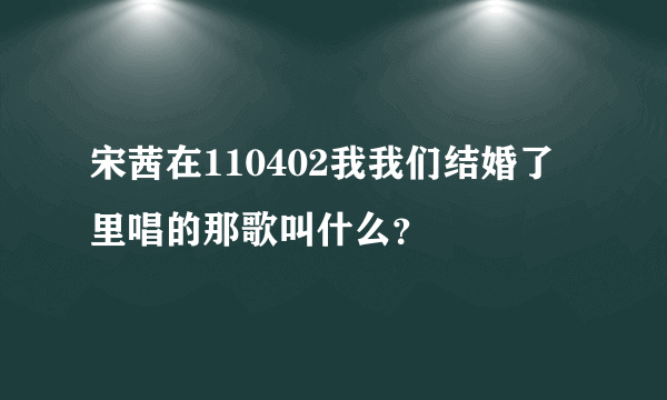 宋茜在110402我我们结婚了里唱的那歌叫什么？