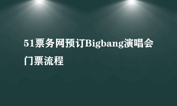 51票务网预订Bigbang演唱会门票流程