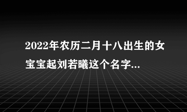 2022年农历二月十八出生的女宝宝起刘若曦这个名字怎么样？