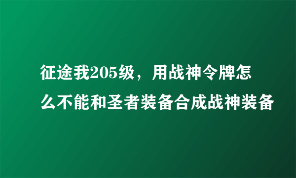 征途我205级，用战神令牌怎么不能和圣者装备合成战神装备