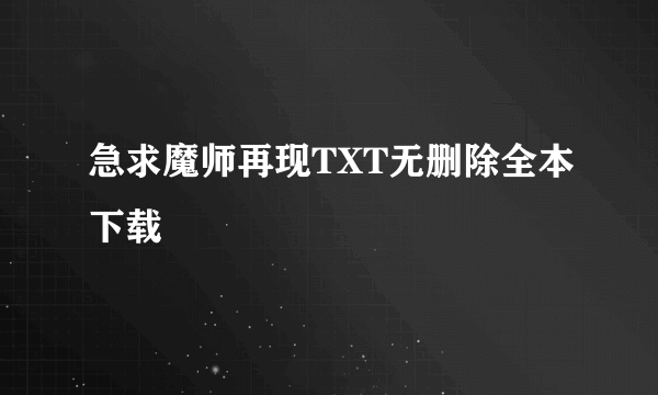 急求魔师再现TXT无删除全本下载