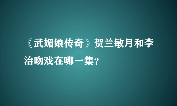 《武媚娘传奇》贺兰敏月和李治吻戏在哪一集？