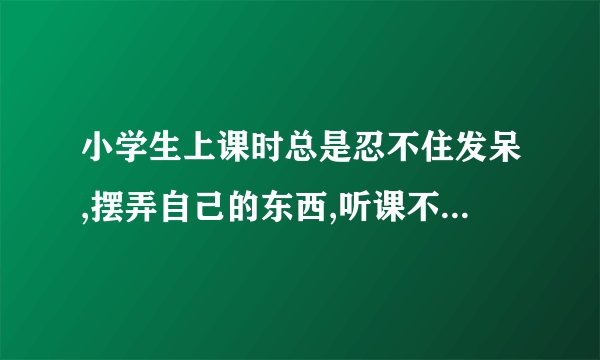 小学生上课时总是忍不住发呆,摆弄自己的东西,听课不认真,作为老师该如何处理？