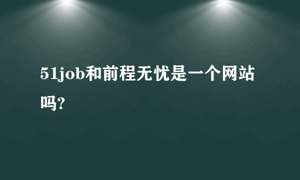 51job和前程无忧是一个网站吗?