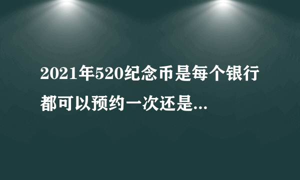 2021年520纪念币是每个银行都可以预约一次还是只能选一个预约？