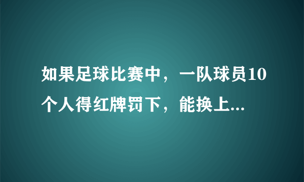 如果足球比赛中，一队球员10个人得红牌罚下，能换上10个人吗？