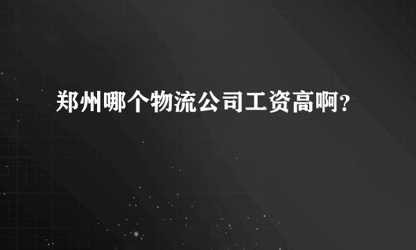 郑州哪个物流公司工资高啊？