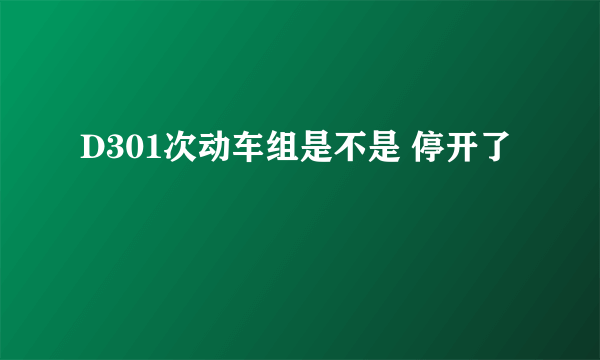 D301次动车组是不是 停开了