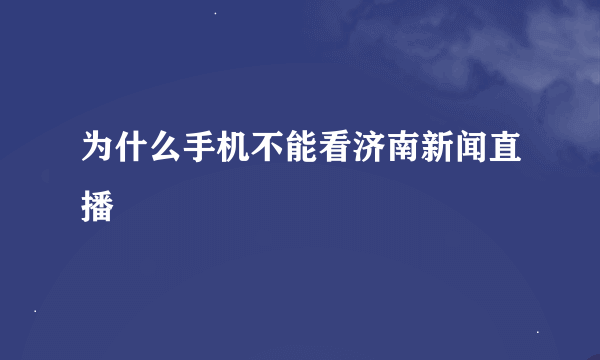 为什么手机不能看济南新闻直播