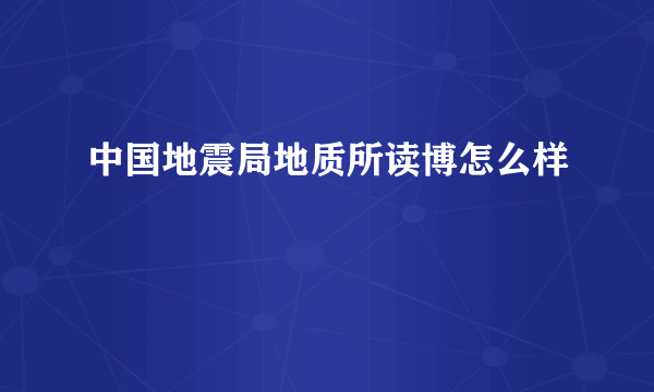 中国地震局地质所读博怎么样