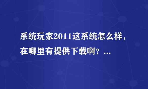 系统玩家2011这系统怎么样，在哪里有提供下载啊？我知道现在各大技术论坛都已经不提供下载了