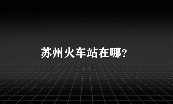 苏州火车站在哪？