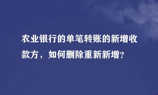 农业银行的单笔转账的新增收款方，如何删除重新新增？