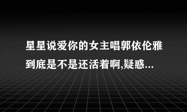 星星说爱你的女主唱郭依伦雅到底是不是还活着啊,疑惑太多了,