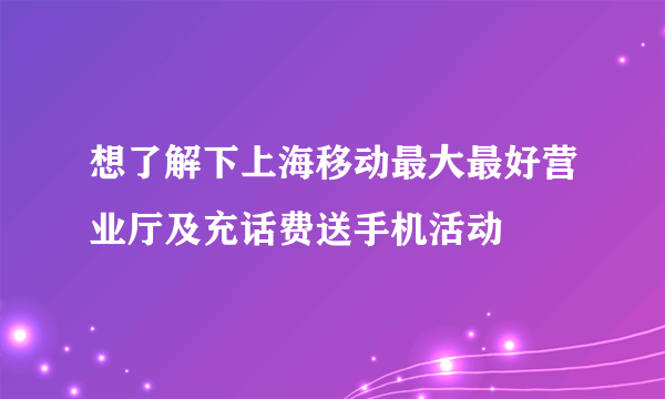 想了解下上海移动最大最好营业厅及充话费送手机活动