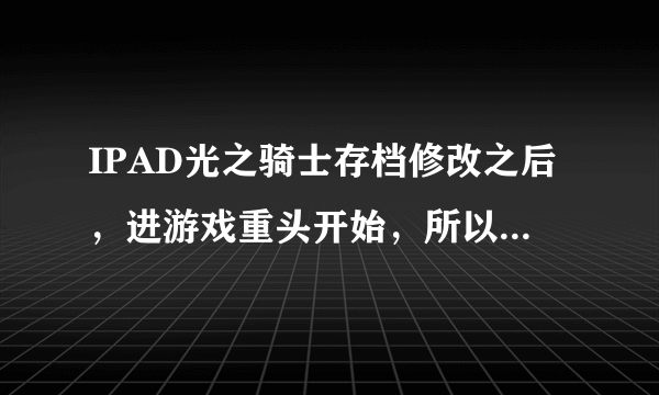 IPAD光之骑士存档修改之后，进游戏重头开始，所以东西都没有了从1级重新打，怎么解决？