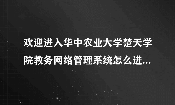 欢迎进入华中农业大学楚天学院教务网络管理系统怎么进不去?前几天还进去查成绩了的，现在进不了。急