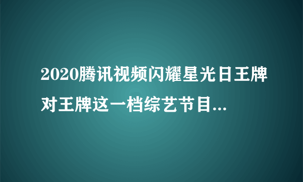 2020腾讯视频闪耀星光日王牌对王牌这一档综艺节目谁去领奖了