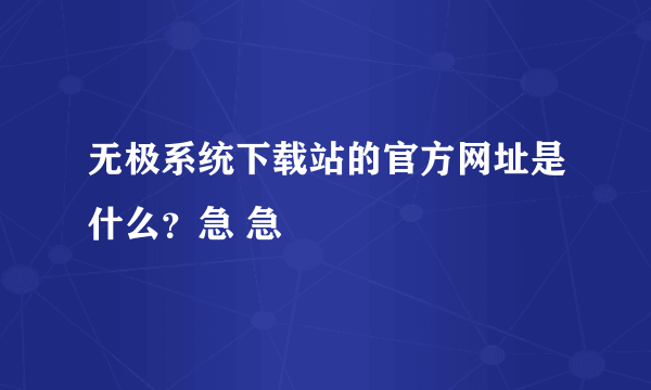 无极系统下载站的官方网址是什么？急 急