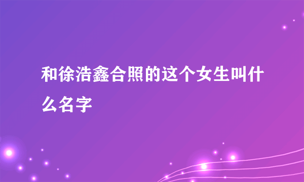 和徐浩鑫合照的这个女生叫什么名字