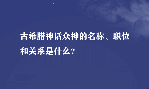 古希腊神话众神的名称、职位和关系是什么？