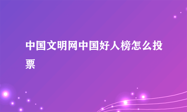 中国文明网中国好人榜怎么投票