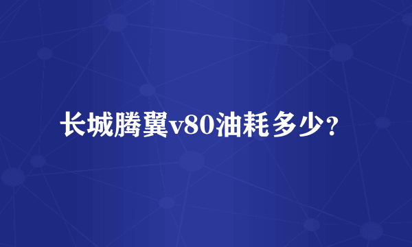 长城腾翼v80油耗多少？