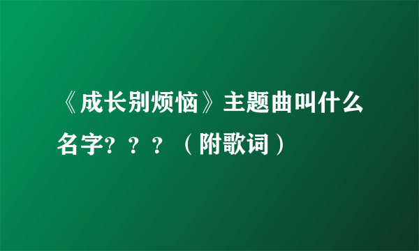 《成长别烦恼》主题曲叫什么名字？？？（附歌词）