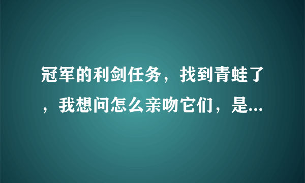 冠军的利剑任务，找到青蛙了，我想问怎么亲吻它们，是用鼠标右键点它么？