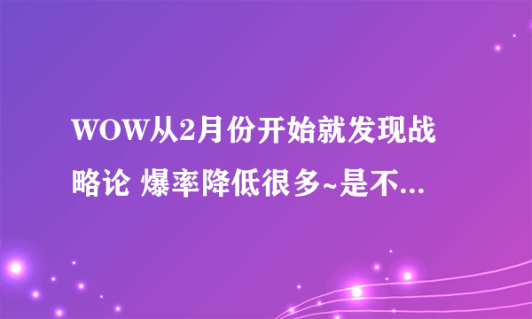 WOW从2月份开始就发现战略论 爆率降低很多~是不是这个情况啊