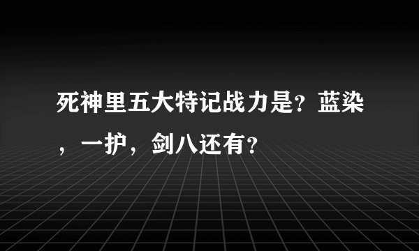 死神里五大特记战力是？蓝染，一护，剑八还有？