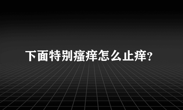 下面特别瘙痒怎么止痒？