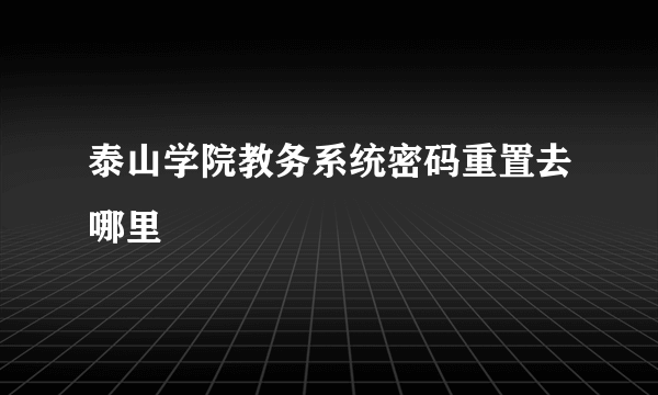 泰山学院教务系统密码重置去哪里