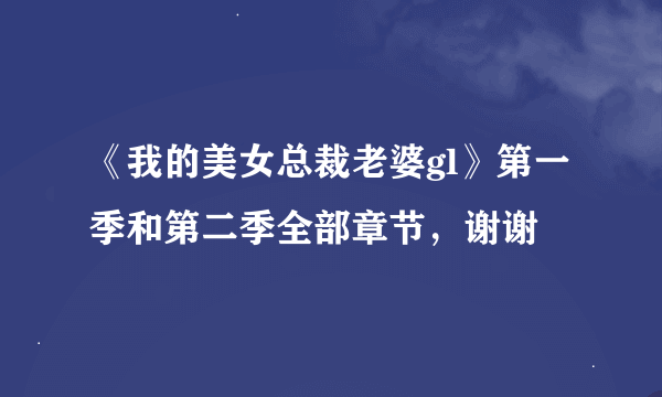 《我的美女总裁老婆gl》第一季和第二季全部章节，谢谢