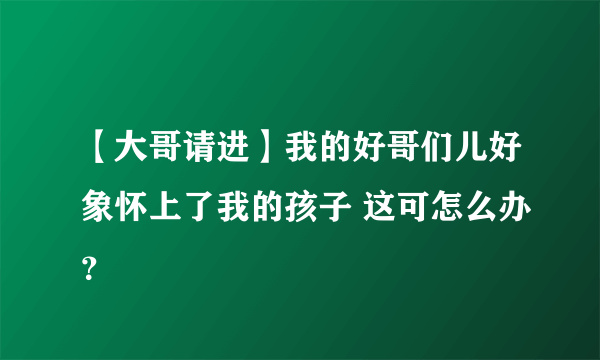 【大哥请进】我的好哥们儿好象怀上了我的孩子 这可怎么办？