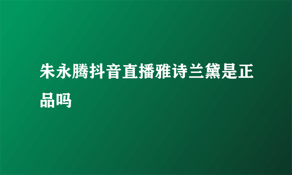 朱永腾抖音直播雅诗兰黛是正品吗